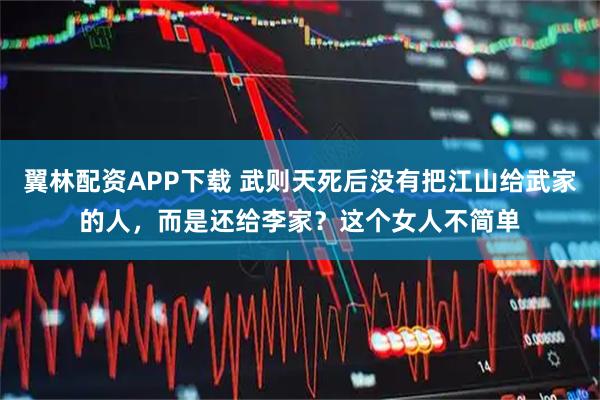 翼林配资APP下载 武则天死后没有把江山给武家的人，而是还给李家？这个女人不简单