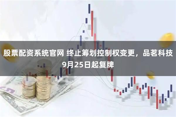 股票配资系统官网 终止筹划控制权变更，品茗科技9月25日起复牌