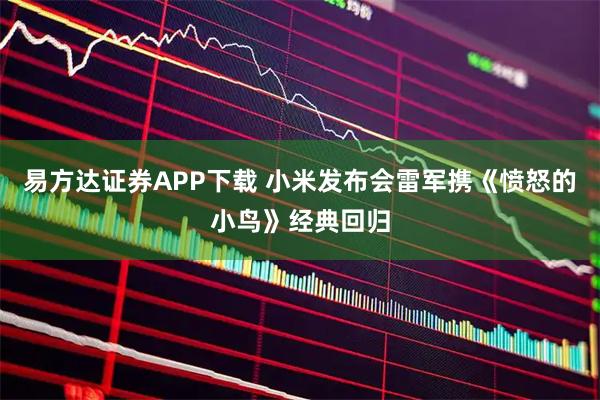易方达证券APP下载 小米发布会雷军携《愤怒的小鸟》经典回归