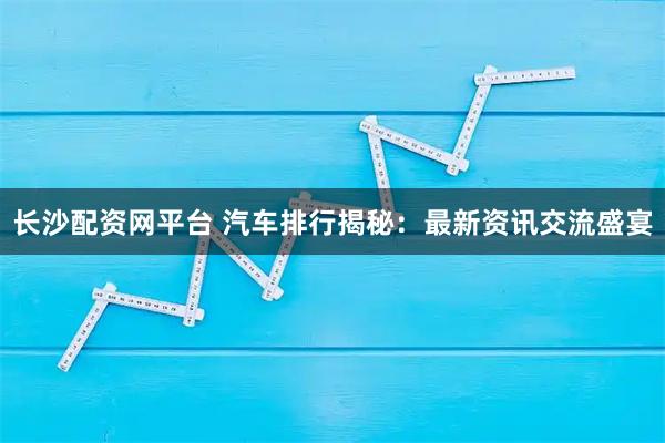 长沙配资网平台 汽车排行揭秘：最新资讯交流盛宴