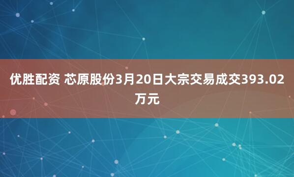 优胜配资 芯原股份3月20日大宗交易成交393.02万元