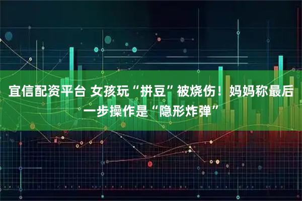 宜信配资平台 女孩玩“拼豆”被烧伤!妈妈称最后一步操作是“隐形炸弹”