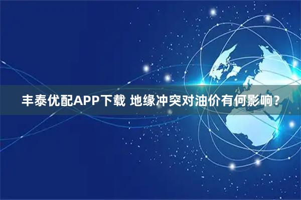 丰泰优配APP下载 地缘冲突对油价有何影响？