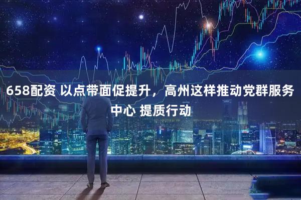 658配资 以点带面促提升，高州这样推动党群服务中心 提质行动