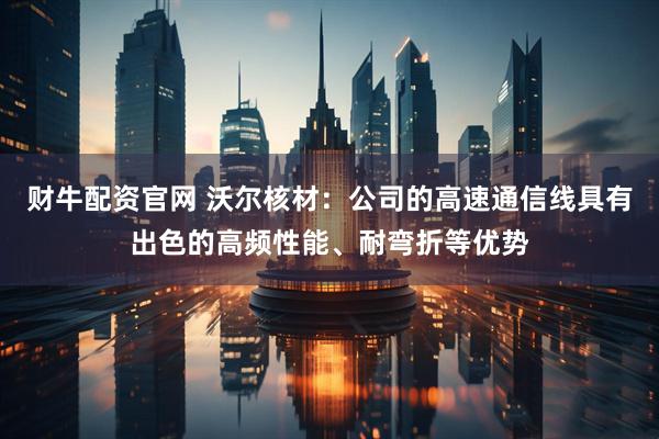 财牛配资官网 沃尔核材：公司的高速通信线具有出色的高频性能、耐弯折等优势