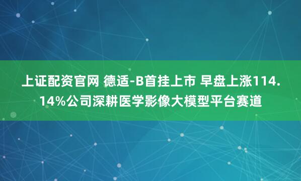 上证配资官网 德适-B首挂上市 早盘上涨114.14%公司深耕医学影像大模型平台赛道