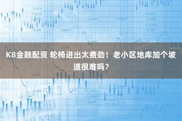 K8金融配资 轮椅进出太费劲!老小区地库加个坡道很难吗?