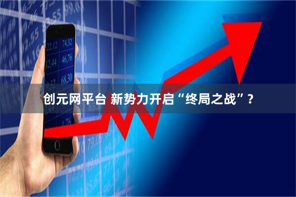 创元网平台 新势力开启“终局之战”?