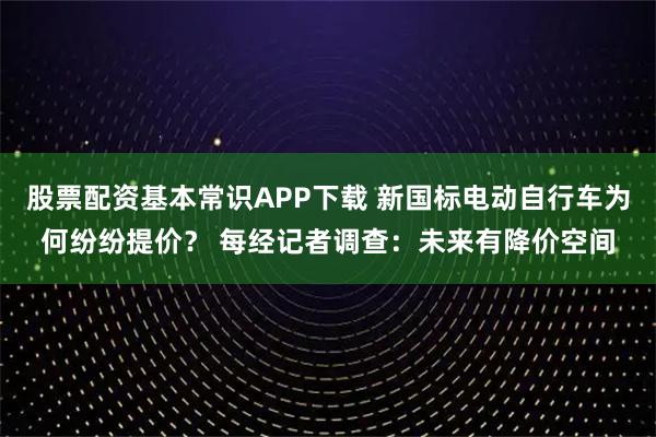 股票配资基本常识APP下载 新国标电动自行车为何纷纷提价? 每经记者调查:未来有降价空间