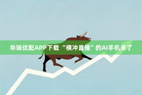 华瑞优配APP下载 “横冲直撞”的AI手机来了
