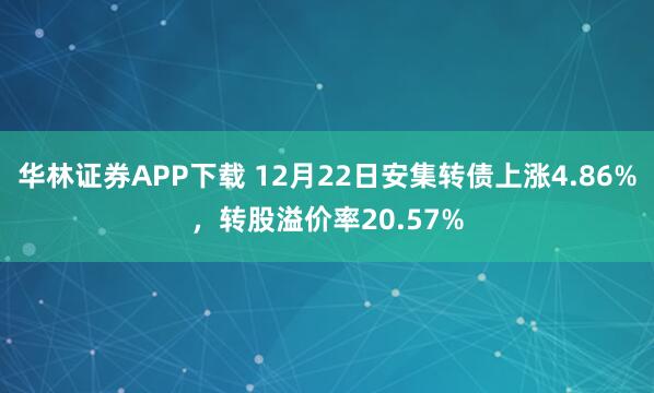 华林证券APP下载 12月22日安集转债上涨4.86%，转股溢价率20.57%