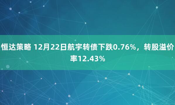 恒达策略 12月22日航宇转债下跌0.76%,转股溢价率12.43%