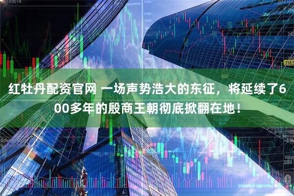 红牡丹配资官网 一场声势浩大的东征，将延续了600多年的殷商王朝彻底掀翻在地！
