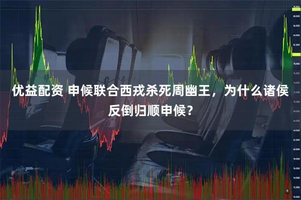 优益配资 申候联合西戎杀死周幽王，为什么诸侯反倒归顺申候？