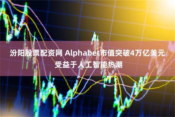 汾阳股票配资网 Alphabet市值突破4万亿美元 受益于人工智能热潮