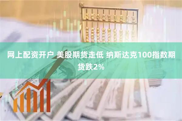 网上配资开户 美股期货走低 纳斯达克100指数期货跌2%