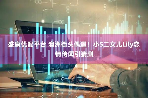 盛康优配平台 澳洲街头偶遇！小S二女儿Lily恋情传闻引猜测