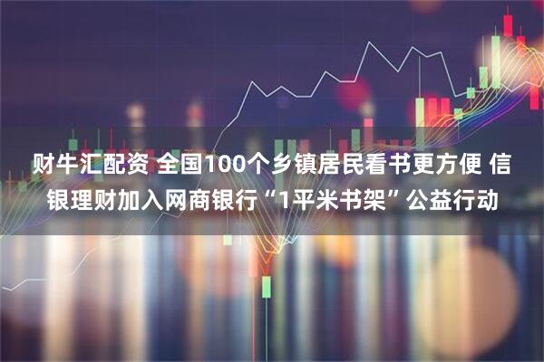 财牛汇配资 全国100个乡镇居民看书更方便 信银理财加入网商银行“1平米书架”公益行动