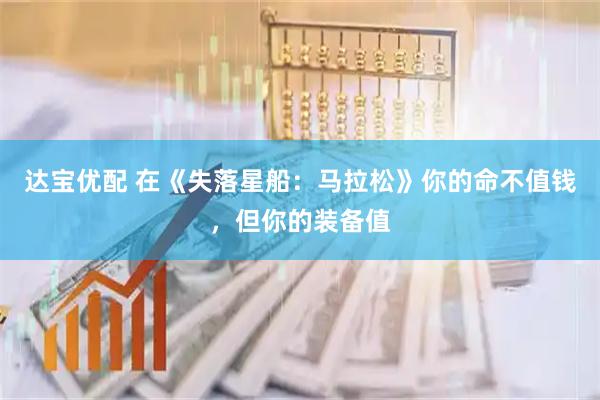 达宝优配 在《失落星船：马拉松》你的命不值钱，但你的装备值