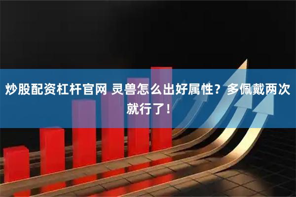 炒股配资杠杆官网 灵兽怎么出好属性?多佩戴两次就行了!