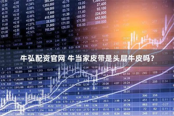 牛弘配资官网 牛当家皮带是头层牛皮吗？