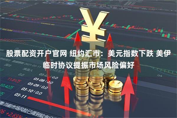 股票配资开户官网 纽约汇市：美元指数下跌 美伊临时协议提振市场风险偏好