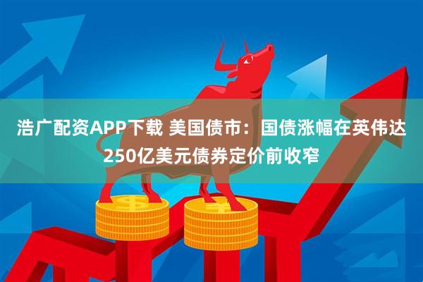 浩广配资APP下载 美国债市：国债涨幅在英伟达250亿美元债券定价前收窄