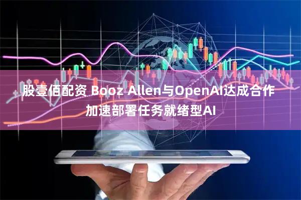 股壹佰配资 Booz Allen与OpenAI达成合作 加速部署任务就绪型AI
