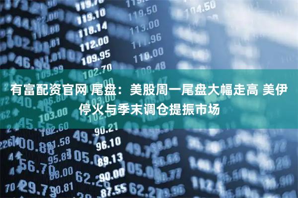 有富配资官网 尾盘：美股周一尾盘大幅走高 美伊停火与季末调仓提振市场