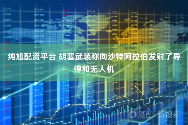 纯旭配资平台 胡塞武装称向沙特阿拉伯发射了导弹和无人机