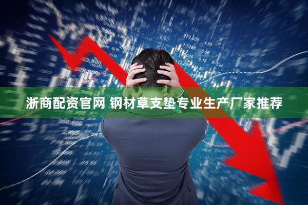 浙商配资官网 钢材草支垫专业生产厂家推荐